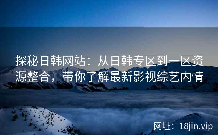 探秘日韩网站：从日韩专区到一区资源整合，带你了解最新影视综艺内情