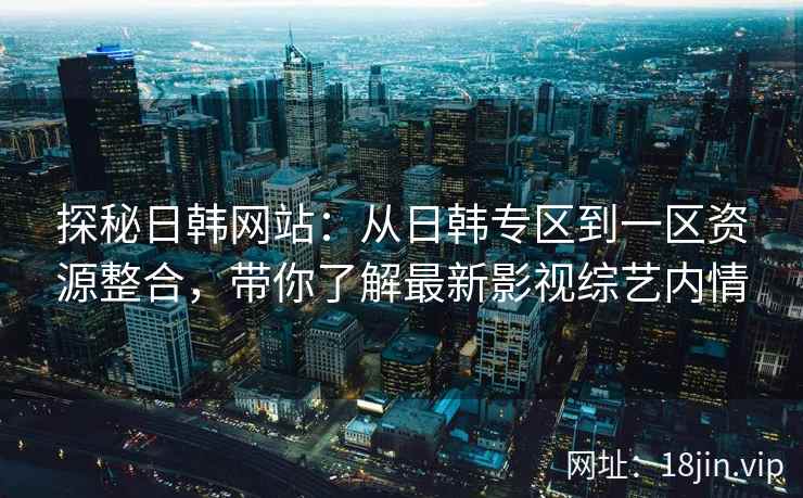 探秘日韩网站：从日韩专区到一区资源整合，带你了解最新影视综艺内情