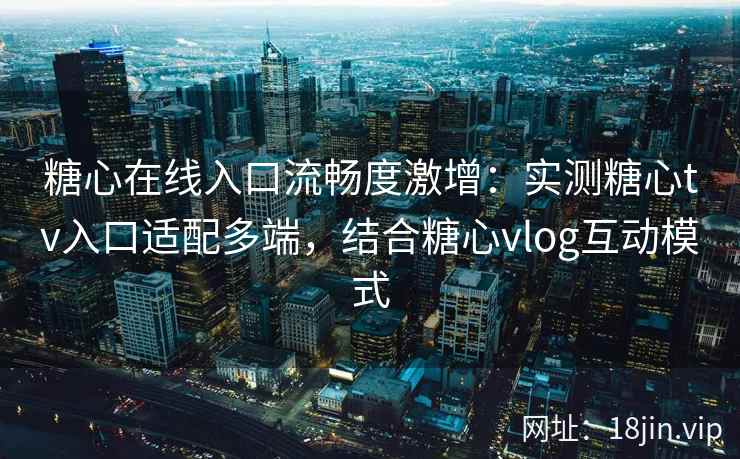 糖心在线入口流畅度激增：实测糖心tv入口适配多端，结合糖心vlog互动模式