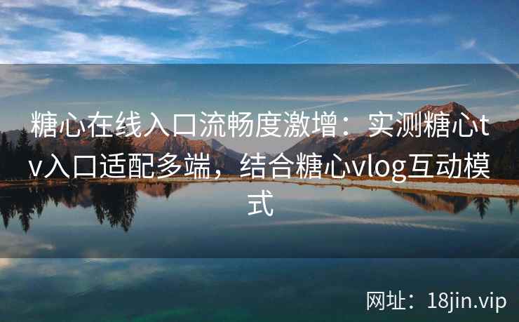 糖心在线入口流畅度激增：实测糖心tv入口适配多端，结合糖心vlog互动模式