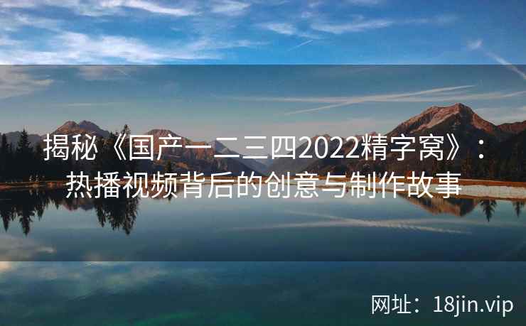 揭秘《国产一二三四2022精字窝》：热播视频背后的创意与制作故事