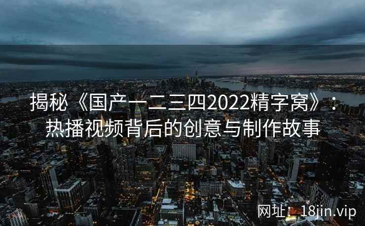 揭秘《国产一二三四2022精字窝》：热播视频背后的创意与制作故事