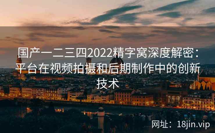 国产一二三四2022精字窝深度解密：平台在视频拍摄和后期制作中的创新技术