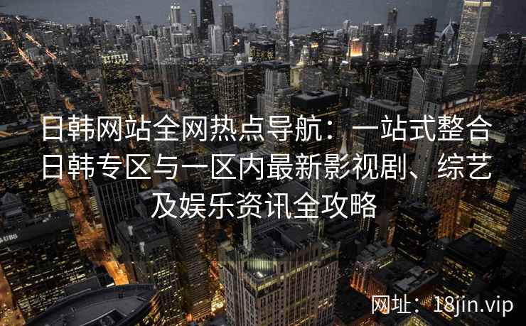 日韩网站全网热点导航：一站式整合日韩专区与一区内最新影视剧、综艺及娱乐资讯全攻略
