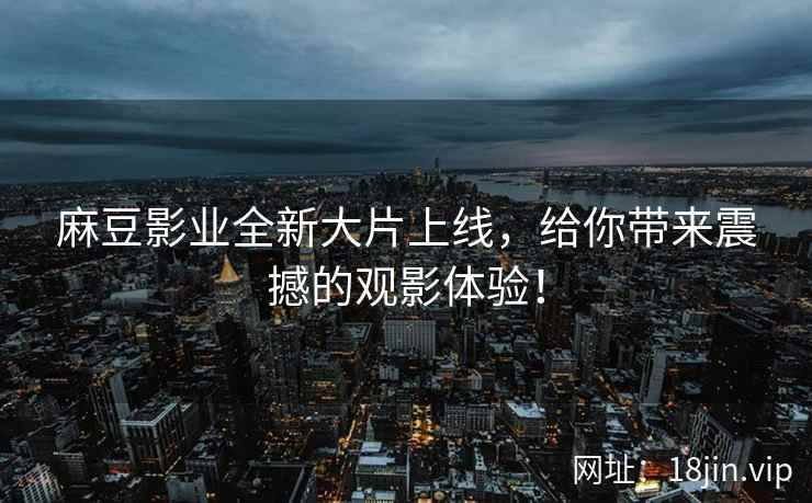 麻豆影业全新大片上线，给你带来震撼的观影体验！