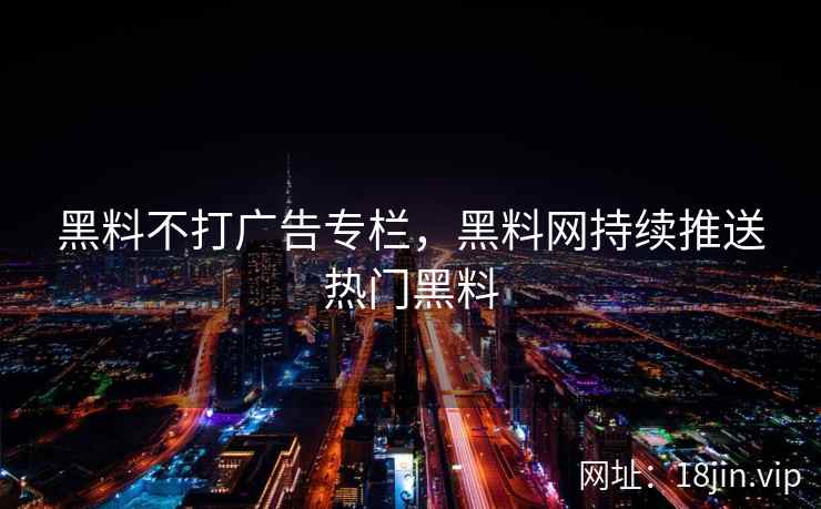 黑料不打广告专栏，黑料网持续推送热门黑料