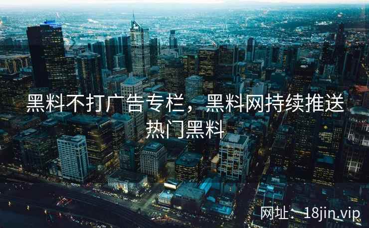 黑料不打广告专栏，黑料网持续推送热门黑料