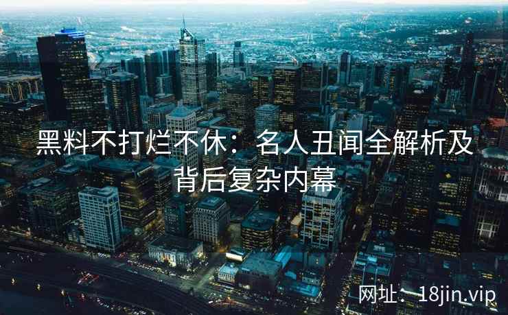 黑料不打烂不休：名人丑闻全解析及背后复杂内幕