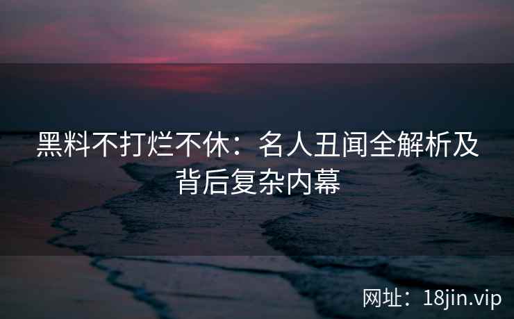 黑料不打烂不休：名人丑闻全解析及背后复杂内幕