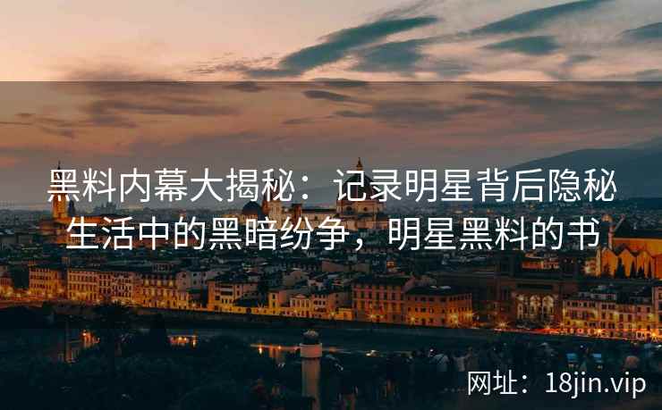 黑料内幕大揭秘：记录明星背后隐秘生活中的黑暗纷争，明星黑料的书