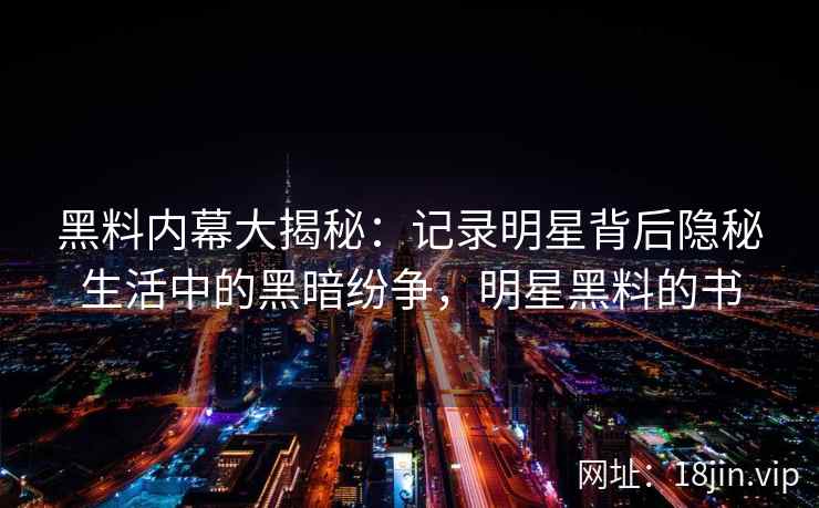 黑料内幕大揭秘：记录明星背后隐秘生活中的黑暗纷争，明星黑料的书