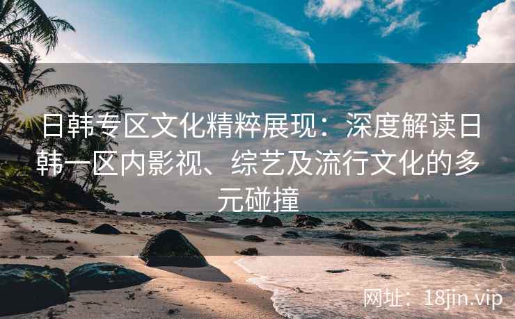 日韩专区文化精粹展现：深度解读日韩一区内影视、综艺及流行文化的多元碰撞