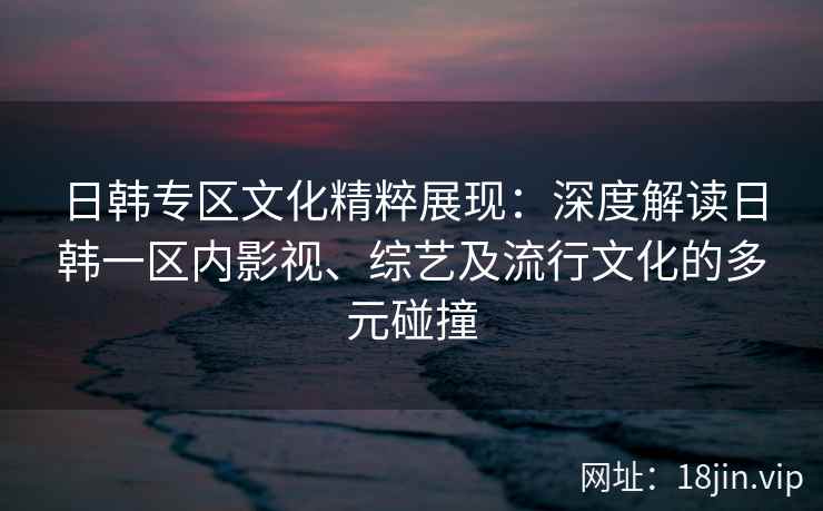 日韩专区文化精粹展现：深度解读日韩一区内影视、综艺及流行文化的多元碰撞