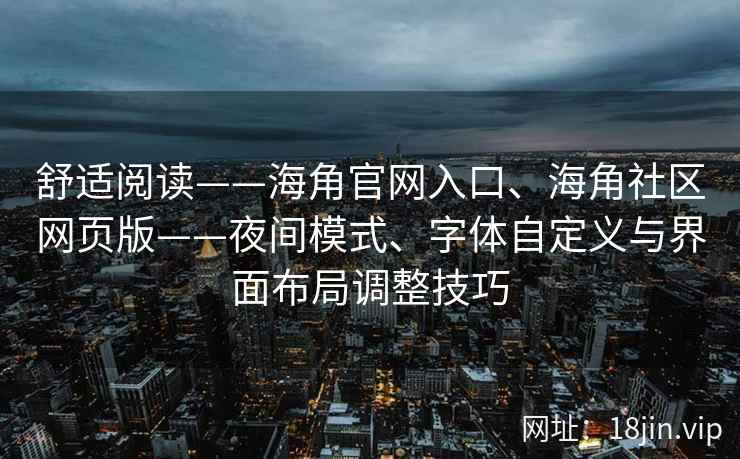 舒适阅读——海角官网入口、海角社区网页版——夜间模式、字体自定义与界面布局调整技巧
