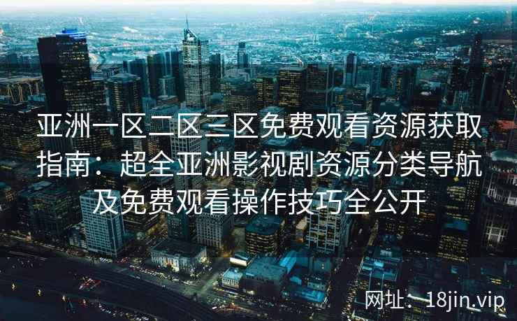 亚洲一区二区三区免费观看资源获取指南：超全亚洲影视剧资源分类导航及免费观看操作技巧全公开