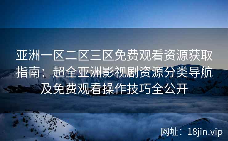 亚洲一区二区三区免费观看资源获取指南：超全亚洲影视剧资源分类导航及免费观看操作技巧全公开