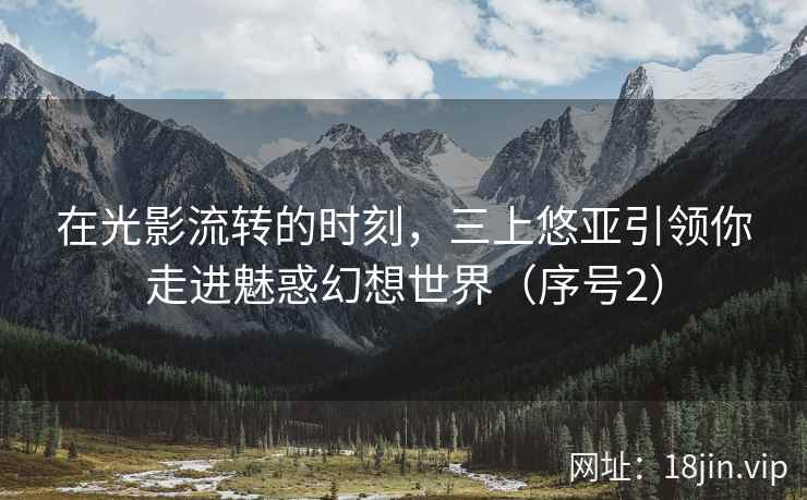 在光影流转的时刻，三上悠亚引领你走进魅惑幻想世界（序号2）