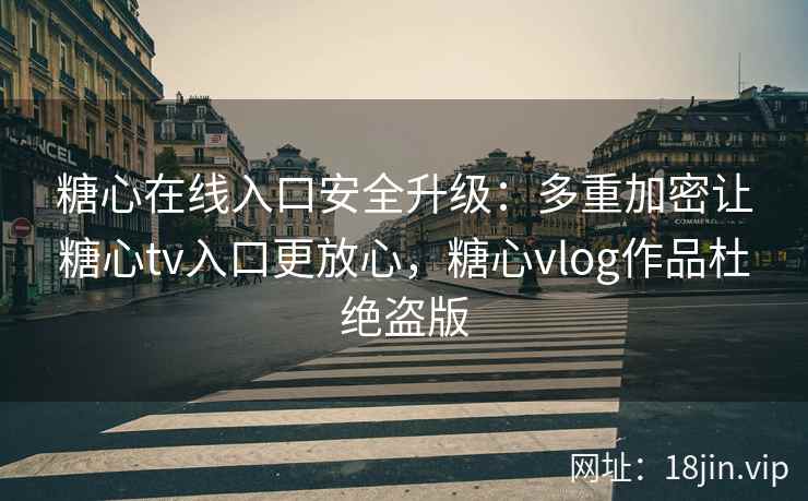 糖心在线入口安全升级：多重加密让糖心tv入口更放心，糖心vlog作品杜绝盗版
