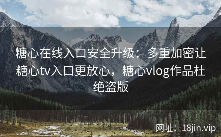 糖心在线入口安全升级：多重加密让糖心tv入口更放心，糖心vlog作品杜绝盗版