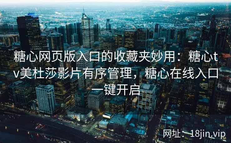 糖心网页版入口的收藏夹妙用：糖心tv美杜莎影片有序管理，糖心在线入口一键开启
