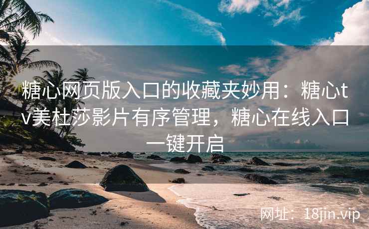 糖心网页版入口的收藏夹妙用：糖心tv美杜莎影片有序管理，糖心在线入口一键开启