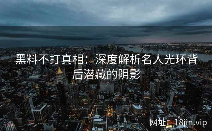 黑料不打真相：深度解析名人光环背后潜藏的阴影