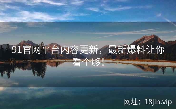 91官网平台内容更新，最新爆料让你看个够！