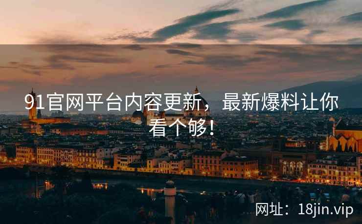 91官网平台内容更新，最新爆料让你看个够！